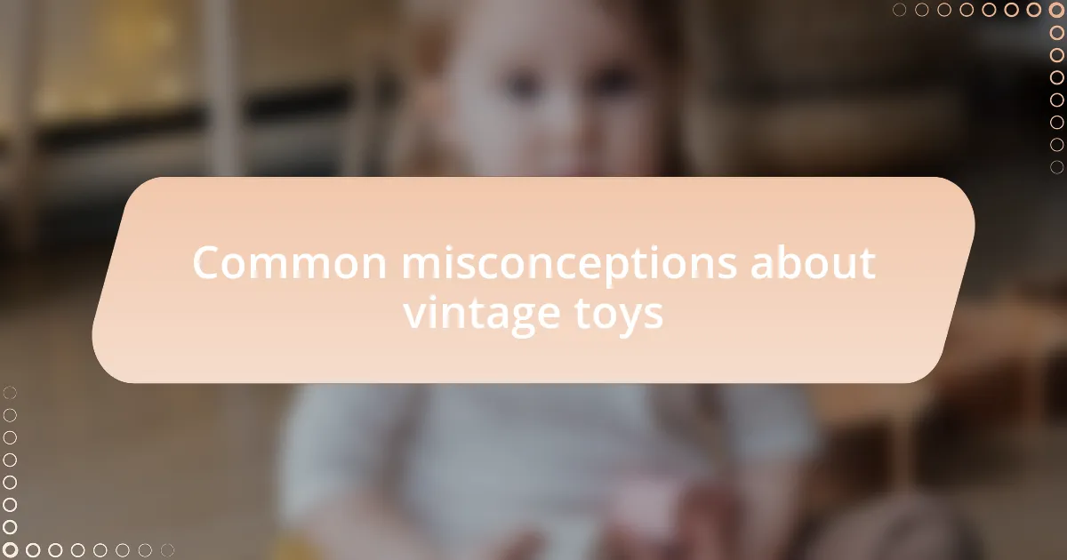 Common misconceptions about vintage toys