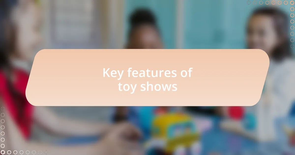 Key features of toy shows